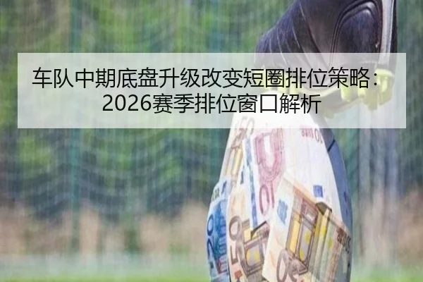 车队中期底盘升级改变短圈排位策略：2026赛季排位窗口解析